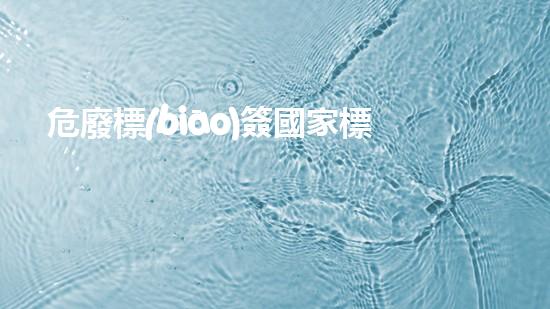 危廢標(biāo)簽國家標(biāo)準(zhǔn)危險廢棄物管理革新：未來的環(huán)保挑戰(zhàn)與解決方案？